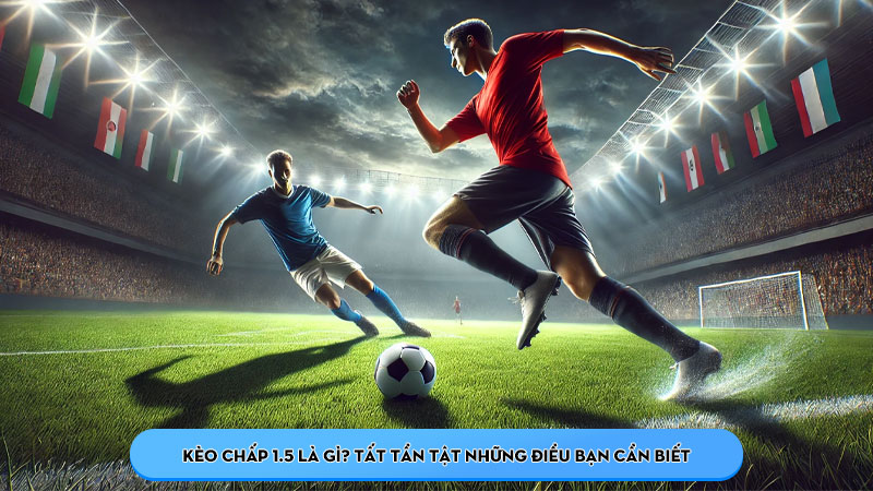 Kèo Chấp 1.5 Là Gì? Tất Tần Tật Những Điều Bạn Cần Biết